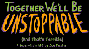 In fanciful green purple and orange lettering is the title: Together We'll Be Unstoppable (And That's Terrible) A Supervillain RPG by Zoe Maxine